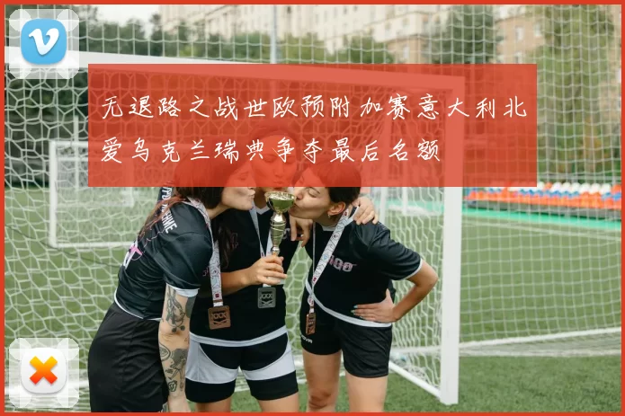 无退路之战世欧预附加赛意大利北爱乌克兰瑞典争夺最后名额