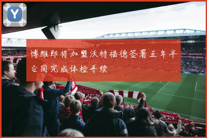 博维即将加盟沃特福德签署五年半合同完成体检手续