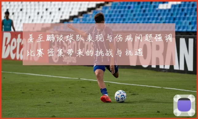 姜至鹏谈球队表现与伤病问题强调比赛密集带来的挑战与机遇
