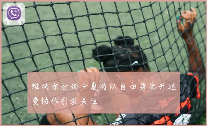 维纳尔杜姆今夏将以自由身离开达曼协作引发关注