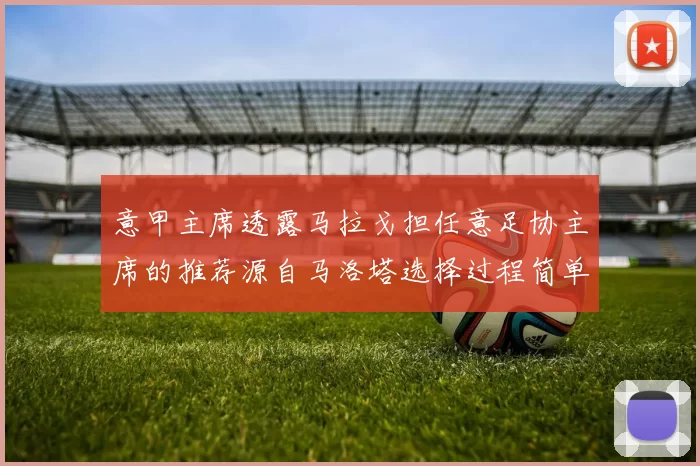 意甲主席透露马拉戈担任意足协主席的推荐源自马洛塔选择过程简单明了