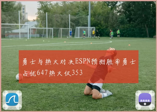 勇士与热火对决ESPN预测胜率勇士占优647热火仅353