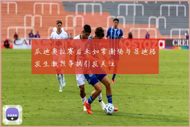 瓜迪奥拉赛后未如常谢场与吕迪格发生激烈争执引发关注