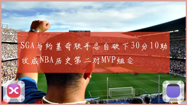 SGA与约基奇联手各自砍下30分10助攻成NBA历史第二对MVP组合