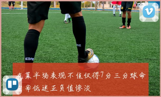 克莱半场表现不佳仅得7分三分球命中率低迷正负值惨淡