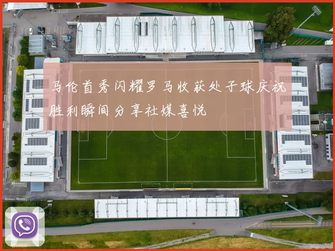 马伦首秀闪耀罗马收获处子球庆祝胜利瞬间分享社媒喜悦