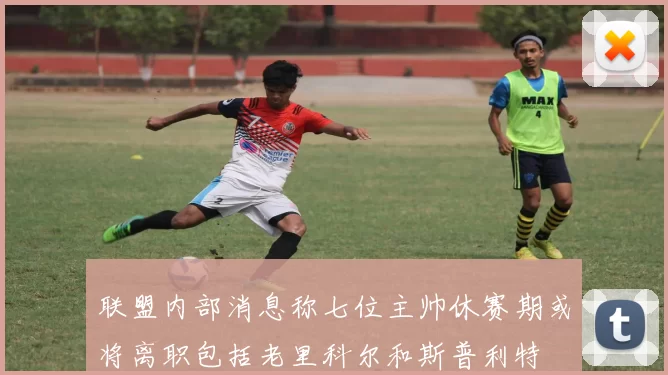 联盟内部消息称七位主帅休赛期或将离职包括老里科尔和斯普利特