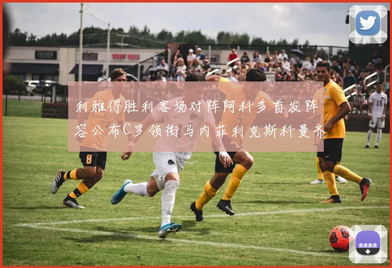 利雅得胜利客场对阵阿科多首发阵容公布C罗领衔马内菲利克斯科曼齐发