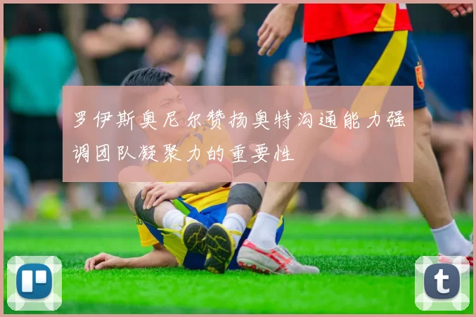 罗伊斯奥尼尔赞扬奥特沟通能力强调团队凝聚力的重要性