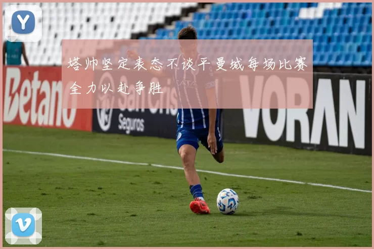 塔帅坚定表态不谈平曼城每场比赛全力以赴争胜