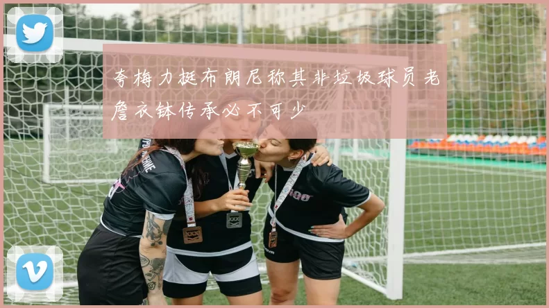 夸梅力挺布朗尼称其非垃圾球员老詹衣钵传承必不可少