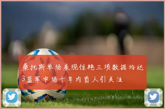 桑托斯单场表现惊艳三项数据均达3蓝军中场十年内首人引关注
