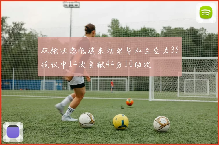 双枪状态低迷米切尔与加兰合力35投仅中14次贡献44分10助攻
